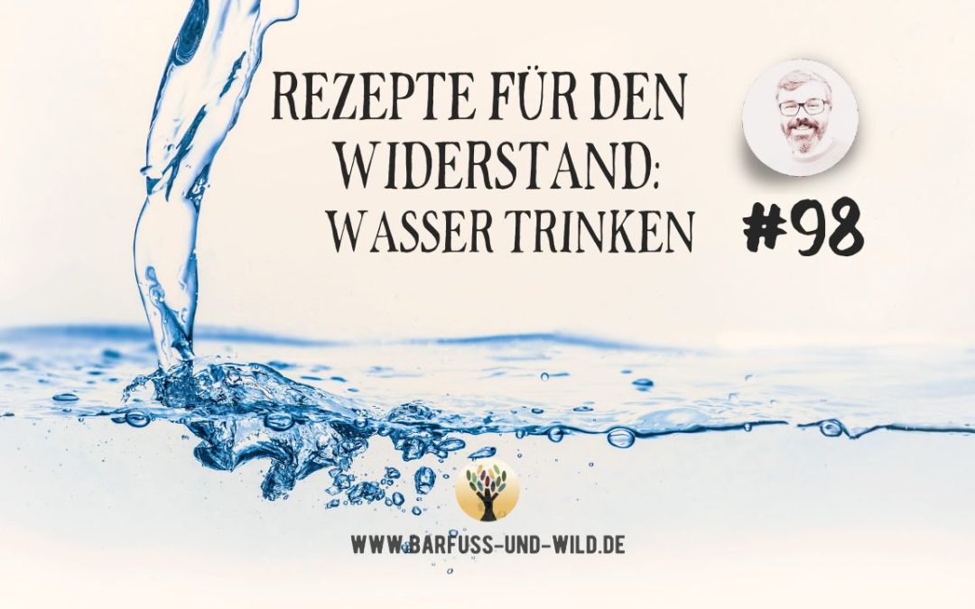 Rezepte für den Widerstand: Wasser trinken… [PODCAST #98]