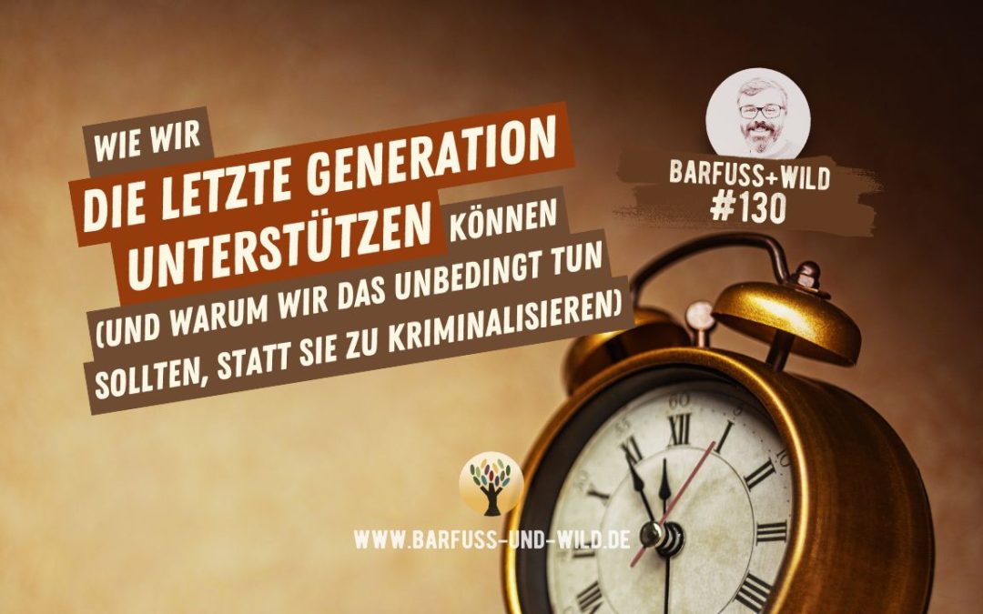 #130 – Wie wir die Letzte Generation am besten unterstützen können (und warum wir das unbedingt tun sollten, statt sie zu kriminalisieren)… [PODCAST #130]