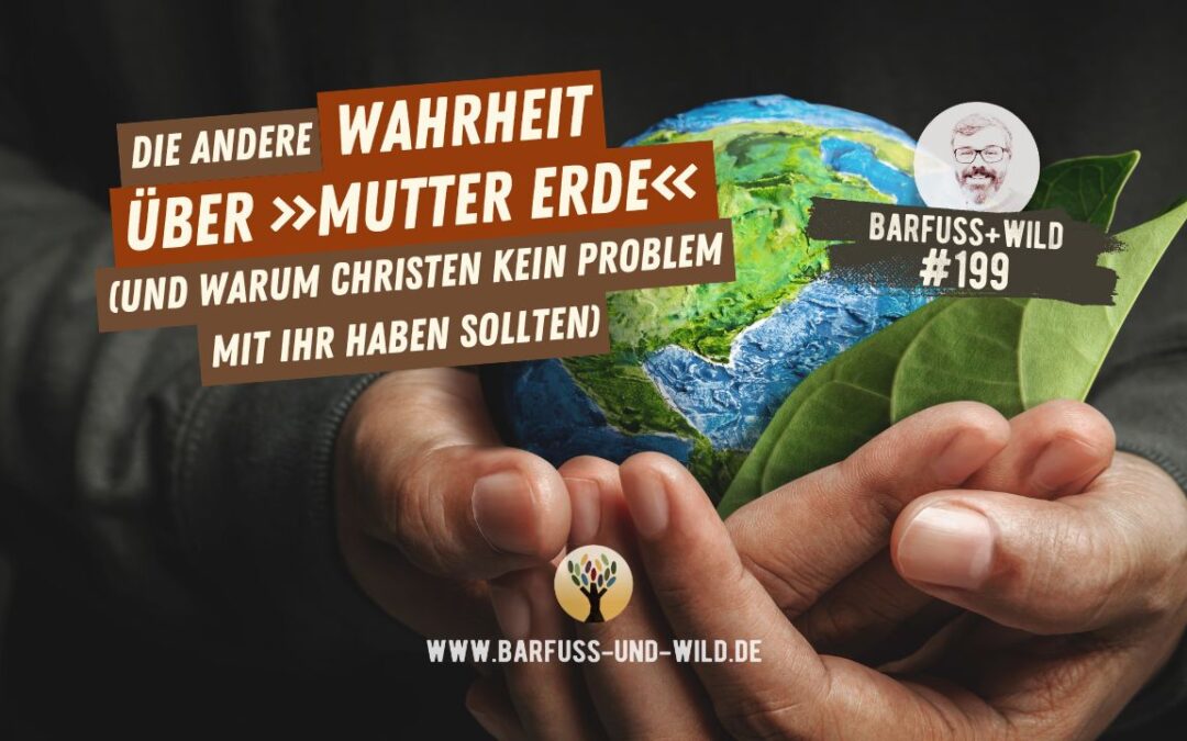 Die andere Wahrheit über »Mutter Erde« (und warum Christen kein Problem mit ihr haben sollten) … [PODCAST #199]